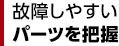 故障しやすいパーツを把握